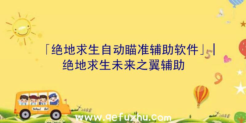 「绝地求生自动瞄准辅助软件」|绝地求生未来之翼辅助